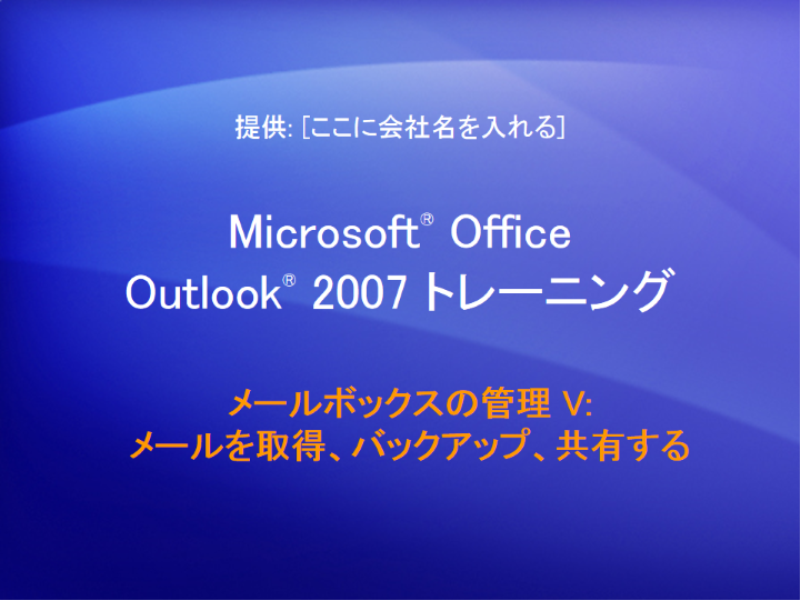 トレーニング プレゼンテーション: Outlook 2007 — メールボックスの管理 V: メールを取得、バックアップ、共有する トレーニング プレゼンテーション: Outlook 2007 — メールボックスの管理 V: メールを取得、バックアップ、共有する